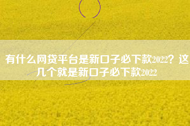 有什么网贷平台是新口子必下款2022？这几个就是新口子必下款2022