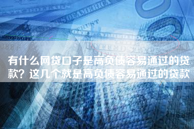 有什么网贷口子是高负债容易通过的贷款？这几个就是高负债容易通过的贷款