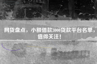 网贷盘点，小额借款3000贷款平台名单，值得关注！