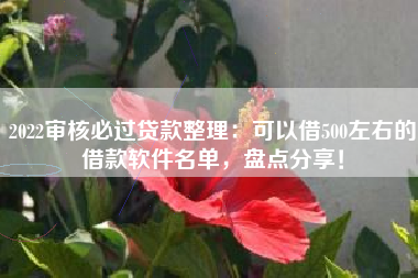 2022审核必过贷款整理：可以借500左右的借款软件名单，盘点分享！