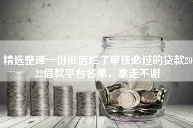 精选整理一份征信烂了审核必过的贷款2022借款平台名单，拿走不谢