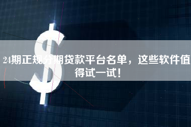 24期正规分期贷款平台名单，这些软件值得试一试！