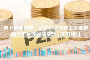 网上借钱被拒，试试这些网贷太多被拒哪个平台还能贷贷款，不容错过