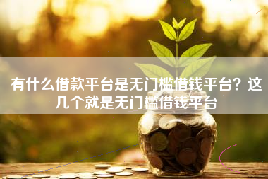 有什么借款平台是无门槛借钱平台？这几个就是无门槛借钱平台