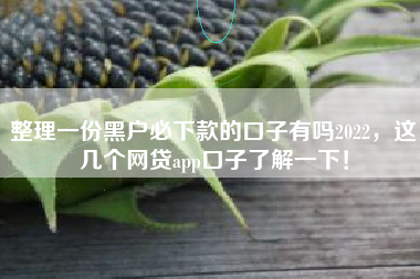 整理一份黑户必下款的口子有吗2022，这几个网贷app口子了解一下！