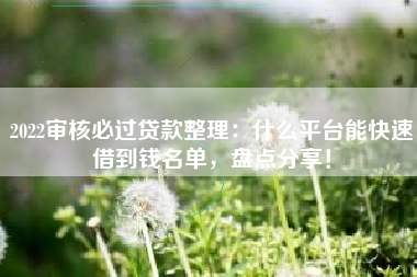 2022审核必过贷款整理：什么平台能快速借到钱名单，盘点分享！