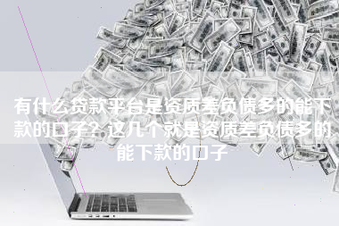 有什么贷款平台是资质差负债多的能下款的口子？这几个就是资质差负债多的能下款的口子