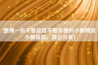 整理一份不看征信不看负债的小额网贷小额贷款，简云分享！