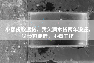 小额贷款速贷，我欠滴水贷两年没还，负债也能借，不看工作