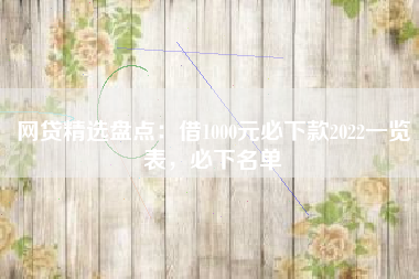 网贷精选盘点：借1000元必下款2022一览表，必下名单