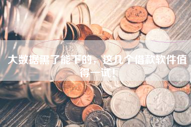 大数据黑了能下的，这几个借款软件值得一试！