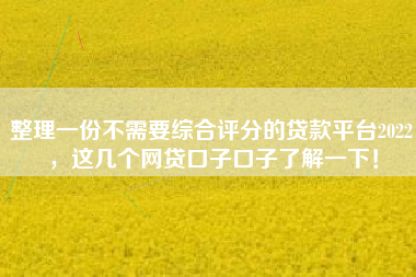 整理一份不需要综合评分的贷款平台2022，这几个网贷口子口子了解一下！