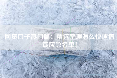 网贷口子热门篇：精选整理怎么快速借钱应急名单！