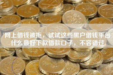 网上借钱被拒，试试这些黑户借钱平台什么最好下款借款口子，不容错过