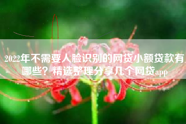 2022年不需要人脸识别的网贷小额贷款有哪些？精选整理分享几个网贷app