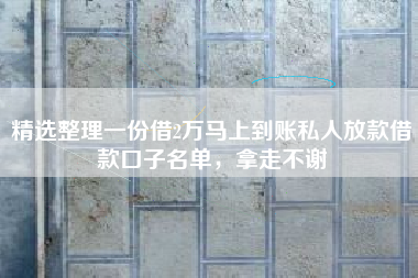 精选整理一份借2万马上到账私人放款借款口子名单，拿走不谢