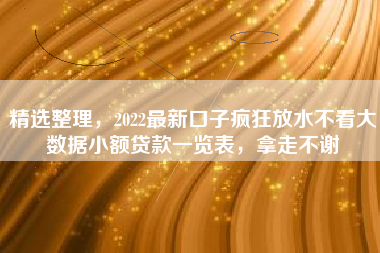 精选整理,2022最新口子疯狂放水不看大数据小额贷款一览表,拿走不谢 精选整理,2022最新口子疯狂放水不看大数据小额贷款一览表,拿走不谢