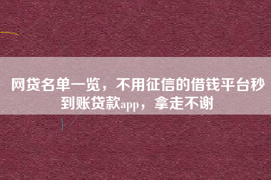 网贷名单一览，不用征信的借钱平台秒到账贷款app，拿走不谢