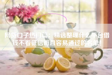 网贷口子热门篇：精选整理什么平台借钱不看征信而且容易通过的名单！