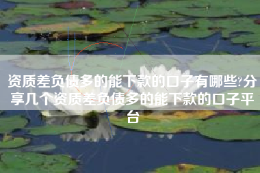 资质差负债多的能下款的口子有哪些?分享几个资质差负债多的能下款的口子平台