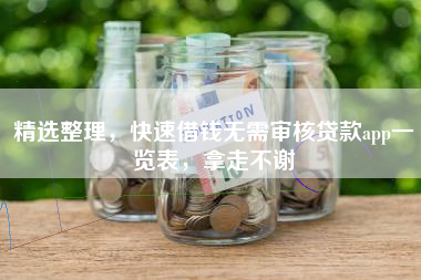 精选整理，快速借钱无需审核贷款app一览表，拿走不谢