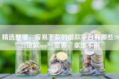 精选整理，容易下款的借款平台有哪些2022贷款app一览表，拿走不谢