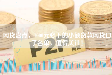 网贷盘点，1000元必下的小额贷款网贷口子名单，值得关注！