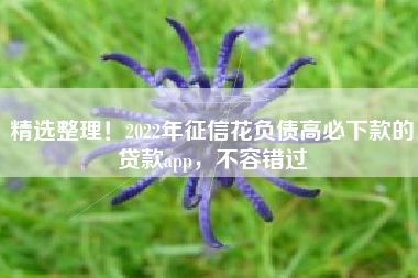 精选整理！2022年征信花负债高必下款的贷款app，不容错过