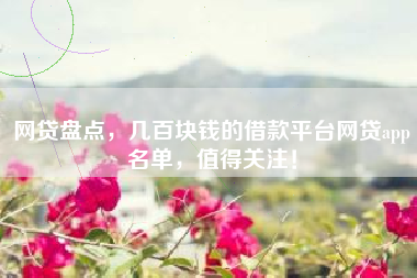 网贷盘点，几百块钱的借款平台网贷app名单，值得关注！