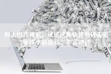 网上借钱被拒，试试这些快速借钱无需审核小额贷款，不容错过