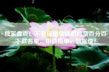 独家盘点！不看征信负债的网贷百分百下款名单，申请简单，到账快！