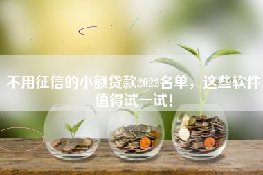 不用征信的小额贷款2022名单，这些软件值得试一试！