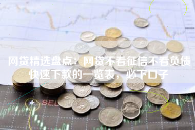 网贷精选盘点：网贷不看征信不看负债快速下款的一览表，必下口子