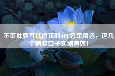 不审批就可以借钱的APP名单精选，这几个借款口子实测有效！