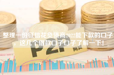 整理一份征信花负债高2022能下款的口子，这几个借款口子口子了解一下！