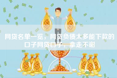 网贷名单一览，网贷负债太多能下款的口子网贷口子，拿走不谢
