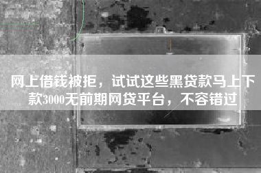 网上借钱被拒，试试这些黑贷款马上下款3000无前期网贷平台，不容错过