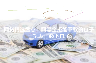 网贷精选盘点：网黑全拒能下款的口子一览表，必下口子