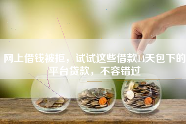 网上借钱被拒，试试这些借款14天包下的平台贷款，不容错过