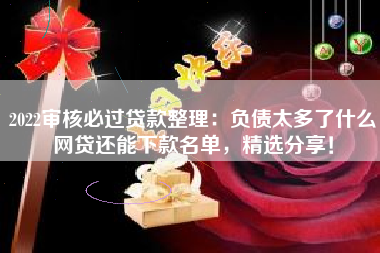 2022审核必过贷款整理：负债太多了什么网贷还能下款名单，精选分享！