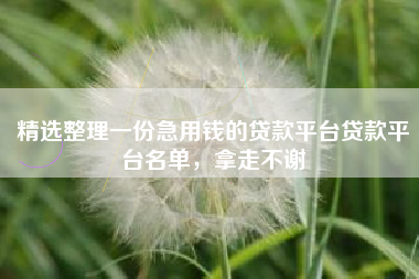 精选整理一份急用钱的贷款平台贷款平台名单，拿走不谢