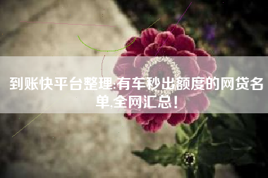 到账快平台整理:有车秒出额度的网贷名单,全网汇总！