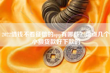 2022借钱不看征信的app有哪些？盘点几个小额贷款好下款的