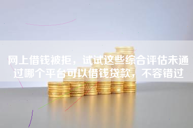网上借钱被拒，试试这些综合评估未通过哪个平台可以借钱贷款，不容错过