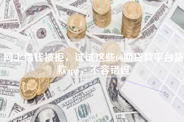 网上借钱被拒，试试这些60期贷款平台贷款app，不容错过