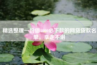 精选整理一份借1000必下款的网贷贷款名单，拿走不谢