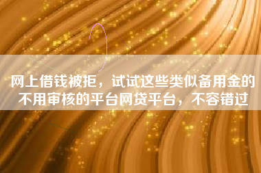 网上借钱被拒，试试这些类似备用金的不用审核的平台网贷平台，不容错过