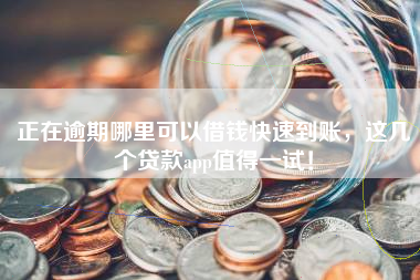 正在逾期哪里可以借钱快速到账，这几个贷款app值得一试！