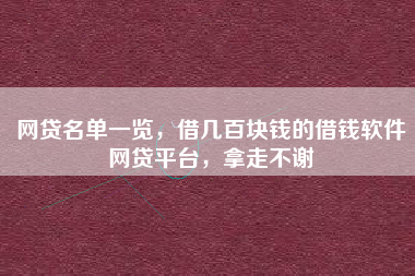 网贷名单一览，借几百块钱的借钱软件网贷平台，拿走不谢