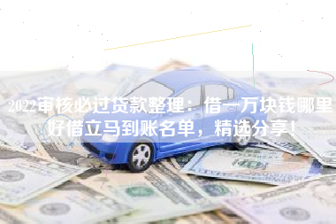 2022审核必过贷款整理：借一万块钱哪里好借立马到账名单，精选分享！